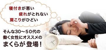 寝つきが悪い　疲れが取れない　肩こりがひどい　そんな３０〜５０代の働く女性にオススメのまくらが登場！