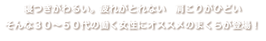 寝つきがわるい。疲れがとれない　肩こりがひどい そんな３０〜５０代の働く女性にオススメのまくらが登場！ 
