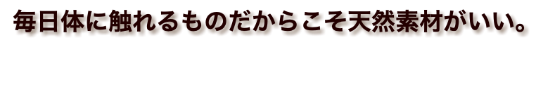 毎日体に触れるものだからこそ天然素材がいい。