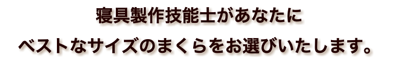 寝具製作技能士があなたに ベストなサイズのまくらをお選びいたします。
