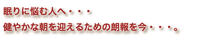 眠りに悩む人へ・・・ 健やかな朝を迎えるための朗報を今・・・。
