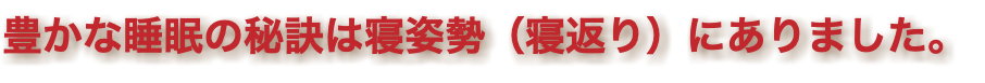 豊かな睡眠の秘訣は寝姿勢（寝返り）にありました。