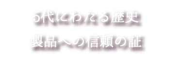 5代にわたる歴史 製品への信頼の証