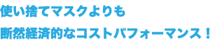 使い捨てマスクよりも 断然経済的なコストパフォーマンス！