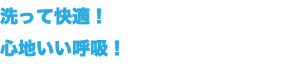 洗って快適！ 心地いい呼吸！