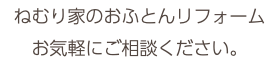 ねむり家のおふとんリフォーム お気軽にご相談ください。